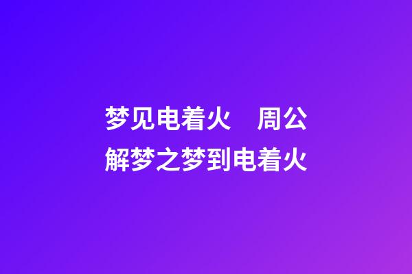梦见电着火　周公解梦之梦到电着火